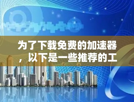 为了下载免费的加速器，以下是一些推荐的工具，结合了功能、安全性和兼容性的考虑