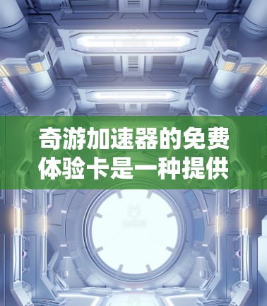 奇游加速器的免费体验卡是一种提供加速服务的工具,旨在帮助用户更快地加速游戏。以下是关于该体验卡的详细信息