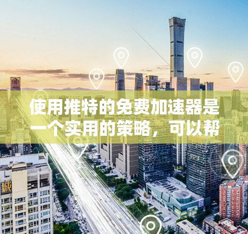 使用推特的免费加速器是一个实用的策略,可以帮助你更快地访问推特页面,尤其是在流量较低的情况下。以下是基于上述思考的详细步骤和推荐