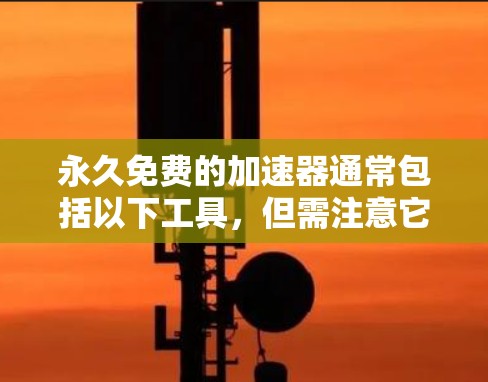 永久免费的加速器通常包括以下工具,但需注意它们的使用限制和功能