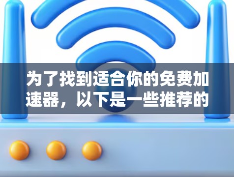 为了找到适合你的免费加速器,以下是一些推荐的工具,它们提供了在线加速、自动检测网络类型和提高网络速度的功能,适合大多数用户 为了找到适合你的免费加速器,以下是一些推荐的工具,它们提供了在线加速、自动检测网络类型和提高网络速度的功能,适合大多数用户