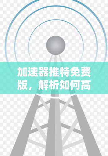加速器推特免费版，解析如何高效利用加速工具加速推特