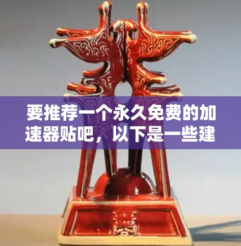 要推荐一个永久免费的加速器贴吧,以下是一些建议,旨在满足用户快速回复和持续运行的需求 要推荐一个永久免费的加速器贴吧,以下是一些建议,旨在满足用户快速回复和持续运行的需求