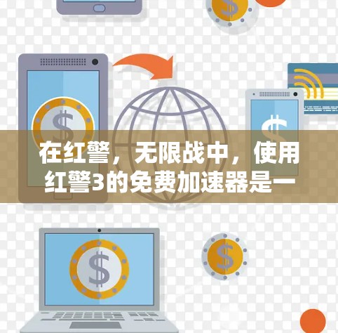 在红警,无限战中,使用红警3的免费加速器是一个不错的选择,但需要谨慎考虑以下几点 在红警,无限战中,使用红警3的免费加速器是一个不错的选择,但需要谨慎考虑以下几点