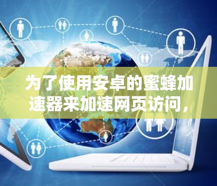 为了使用安卓的蜜蜂加速器来加速网页访问,可以按照以下步骤进行