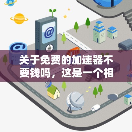 关于免费的加速器不要钱吗,这是一个相对开放的问题,具体取决于加速器软件的特性和使用场景。以下是一些可以参考的建议