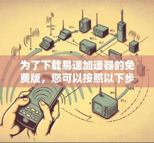 为了下载易速加速器的免费版,您可以按照以下步骤进行操作
