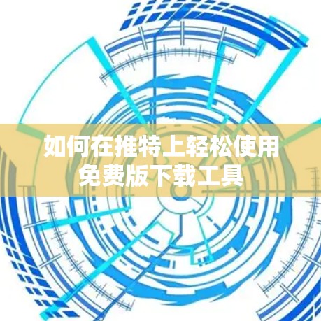 如何在推特上轻松使用免费版下载工具