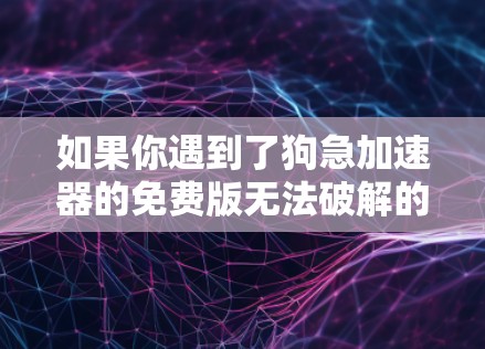 如果你遇到了狗急加速器的免费版无法破解的问题,可以按照以下步骤进行 如果你遇到了狗急加速器的免费版无法破解的问题,可以按照以下步骤进行
