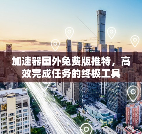 加速器国外免费版推特,高效完成任务的终极工具