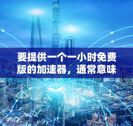 要提供一个一小时免费版的加速器,通常意味着它需要满足特定功能和时间限制。以下是一个通用的解决方案,您可以根据具体需求调整 要提供一个一小时免费版的加速器,通常意味着它需要满足特定功能和时间限制。以下是一个通用的解决方案,您可以根据具体需求调整
