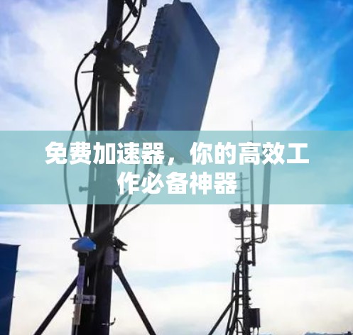 免费加速器,你的高效工作必备神器 免费加速器,你的高效工作必备神器