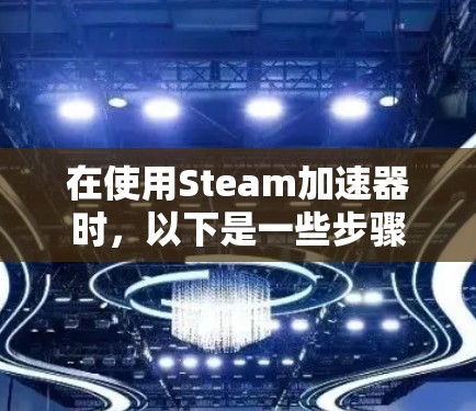 在使用Steam加速器时,以下是一些步骤和建议,帮助你高效使用加速器,同时避免使用付费工具 在使用Steam加速器时,以下是一些步骤和建议,帮助你高效使用加速器,同时避免使用付费工具