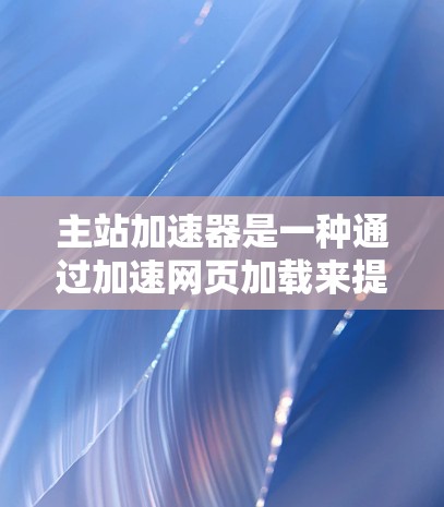 主站加速器是一种通过加速网页加载来提高加载速度的技术,主要功能包括缓存优化、多线程加速和网络连接优化。以下是对主站加速器的详细总结 主站加速器是一种通过加速网页加载来提高加载速度的技术,主要功能包括缓存优化、多线程加速和网络连接优化。以下是对主站加速器的详细总结