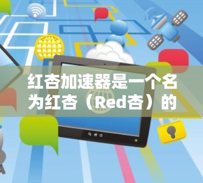 红杏加速器是一个名为红杏（Red杏）的加速器工具，由某个团队开发，旨在帮助用户解决各种加速问题。以下是关于红杏加速器的详细信息
