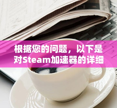 根据您的问题,以下是对Steam加速器的详细介绍和建议 根据您的问题,以下是对Steam加速器的详细介绍和建议