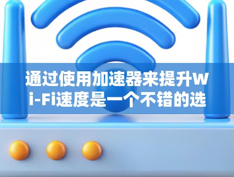 通过使用加速器来提升Wi-Fi速度是一个不错的选择。以下是一个清晰的步骤指南,帮助你顺利使用加速器 通过使用加速器来提升Wi-Fi速度是一个不错的选择。以下是一个清晰的步骤指南,帮助你顺利使用加速器