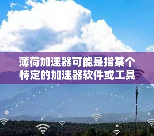 薄荷加速器可能是指某个特定的加速器软件或工具。如果这是一个免费的加速器,通常它可能具备以下特点 薄荷加速器可能是指某个特定的加速器软件或工具。如果这是一个免费的加速器,通常它可能具备以下特点