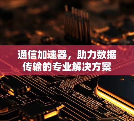 通信加速器,助力数据传输的专业解决方案 通信加速器,助力数据传输的专业解决方案