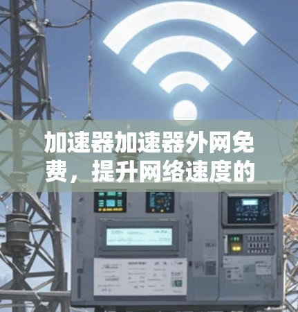 加速器加速器外网免费,提升网络速度的高效解决方案