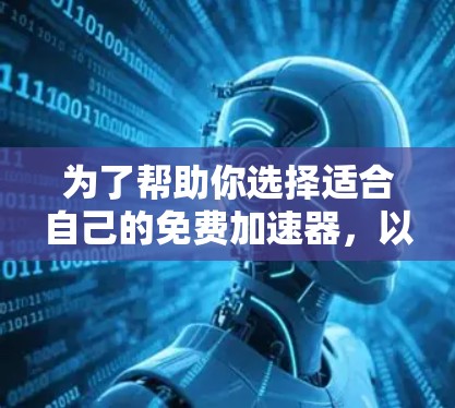 为了帮助你选择适合自己的免费加速器,以下是一个结构化的指南,基于你的问题和需求 为了帮助你选择适合自己的免费加速器,以下是一个结构化的指南,基于你的问题和需求