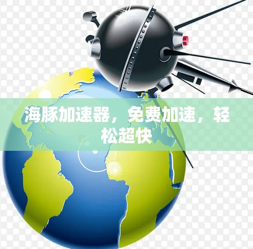 海豚加速器,免费加速,轻松超快 海豚加速器,免费加速,轻松超快