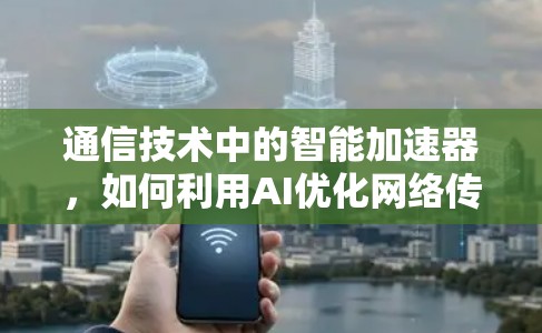 通信技术中的智能加速器,如何利用AI优化网络传输
