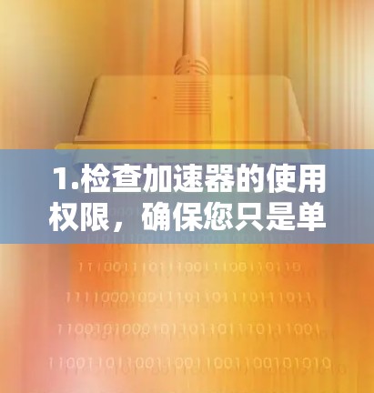 1.检查加速器的使用权限,确保您只是单纯地在加速,而不是授权使用加速功能