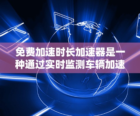 免费加速时长加速器是一种通过实时监测车辆加速度并自动调整驾驶策略以延长加速时间的技术,旨在提升驾驶舒适性和减少碰撞风险。以下是对此技术的详细分析