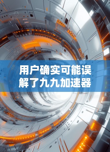 用户确实可能误解了九九加速器的功能，误以为它能快速加速网络。实际上，九九加速器是专门用于加速网络流量的工具，但如果是免费的，可能需要一些技巧才能有效使用。以下是针对用户问题的建议