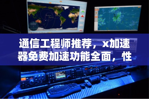 通信工程师推荐,x加速器免费加速功能全面,性能提升显著