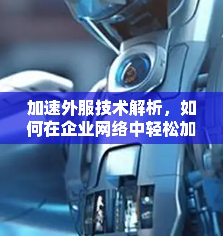 加速外服技术解析,如何在企业网络中轻松加速外服