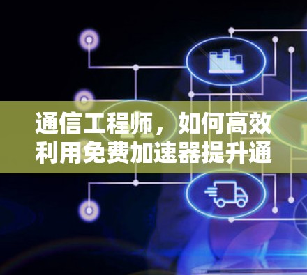 通信工程师，如何高效利用免费加速器提升通信性能？