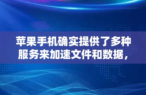 苹果手机确实提供了多种服务来加速文件和数据，但有些服务可能需要付费或需要密码。以下是一些苹果手机常用的加速工具，以及如何使用它们