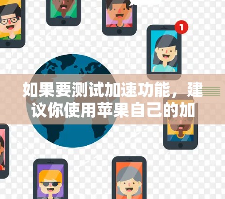 如果要测试加速功能,建议你使用苹果自己的加速工具,如加速器或加速功能等,这些工具可以让你在手机上直接使用加速功能,例如在应用商店加速应用,或者在网页中快速加载资源