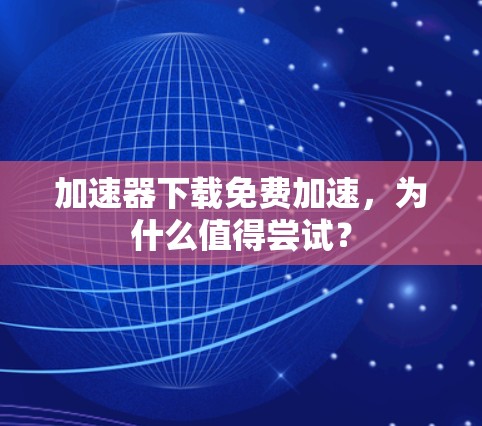 加速器下载免费加速,为什么值得尝试?