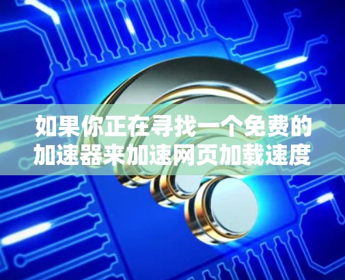 如果你正在寻找一个免费的加速器来加速网页加载速度,以下是一些建议和考虑因素