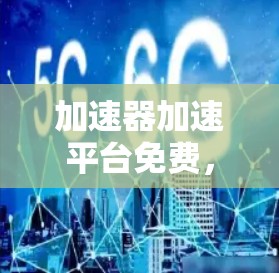 加速器加速平台免费,助力高效通信体验