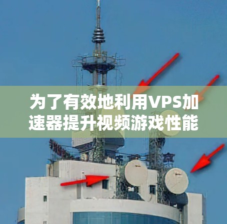 为了有效地利用VPS加速器提升视频游戏性能，以下是一个有条理的指南，帮助你找到适合自己的加速工具