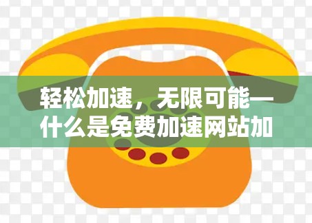 轻松加速，无限可能—什么是免费加速网站加速器？如何选择和使用？
