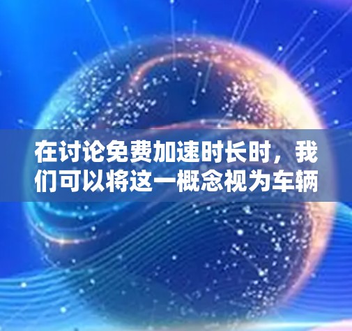 在讨论免费加速时长时，我们可以将这一概念视为车辆在没有额外费用的情况下能够持续行驶的时间。以下是对这一问题的详细分析和总结