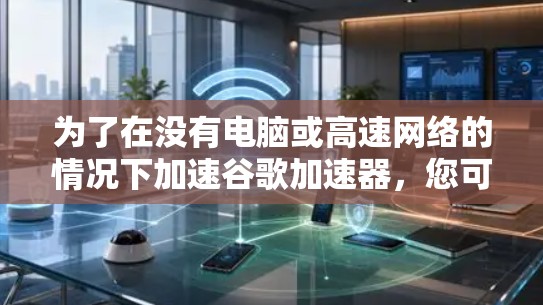 为了在没有电脑或高速网络的情况下加速谷歌加速器，您可以按照以下步骤操作