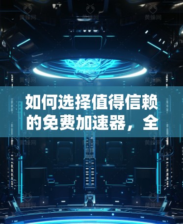 如何选择值得信赖的免费加速器,全面评测与推荐 如何选择值得信赖的免费加速器,全面评测与推荐