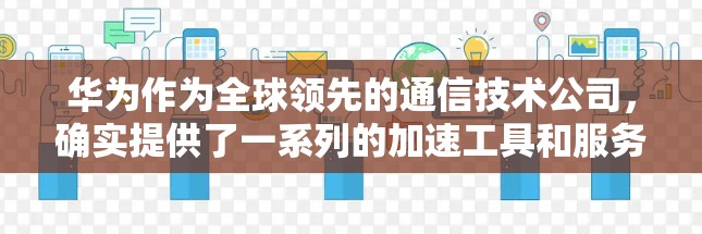 华为作为全球领先的通信技术公司，确实提供了一系列的加速工具和服务，但这些工具的免费性和功能可能因版本和应用而有所不同。以下是一些常见的华为加速工具和推荐链接，供你参考