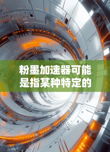 粉墨加速器可能是指某种特定的加速工具、软件或技术，但通常情况下，我们提供的是通用的加速工具或软件推荐。如果您是指某个特定加速工具，建议您直接提供更多信息，以便我们更好地帮助您找到合适的解决方案
