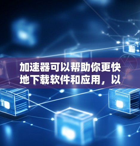 加速器可以帮助你更快地下载软件和应用,以下是几种免费的加速工具和方法,以及它们的使用指南 加速器可以帮助你更快地下载软件和应用,以下是几种免费的加速工具和方法,以及它们的使用指南