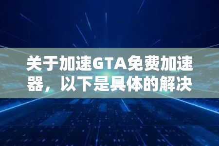 关于加速GTA免费加速器,以下是具体的解决方案和建议 关于加速GTA免费加速器,以下是具体的解决方案和建议