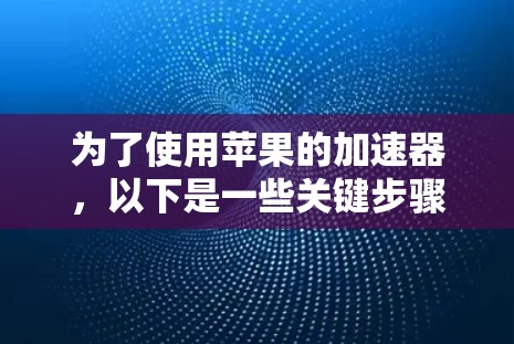 为了使用苹果的加速器，以下是一些关键步骤和注意事项