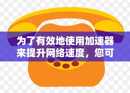 为了有效地使用加速器来提升网络速度,您可以按照以下步骤操作 为了有效地使用加速器来提升网络速度,您可以按照以下步骤操作