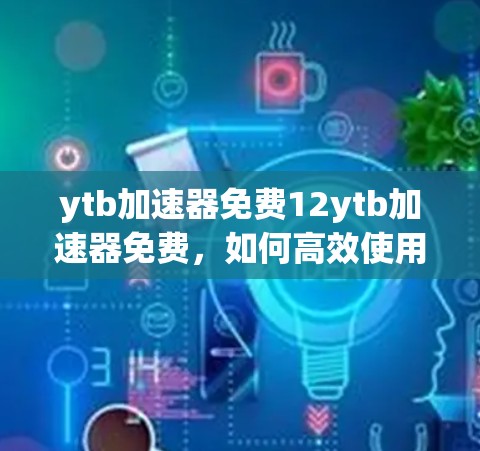 ytb加速器免费12ytb加速器免费,如何高效使用